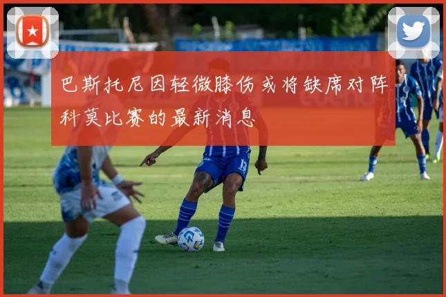 巴斯托尼因轻微膝伤或将缺席对阵科莫比赛的最新消息