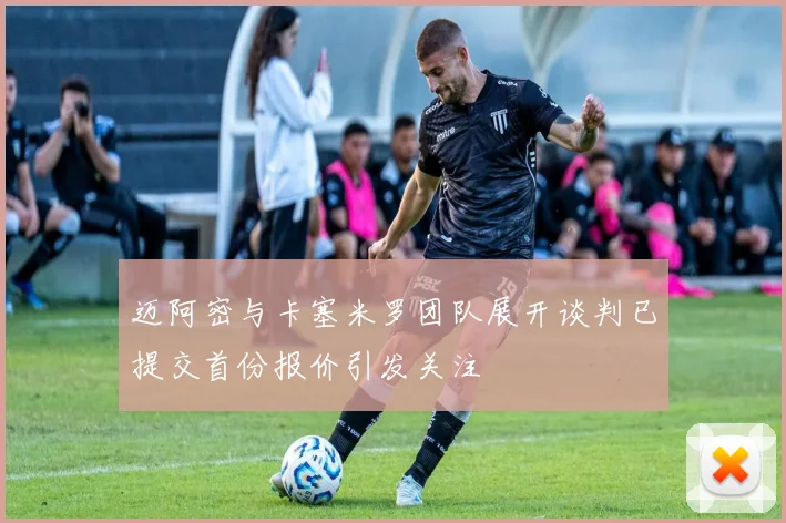迈阿密与卡塞米罗团队展开谈判已提交首份报价引发关注
