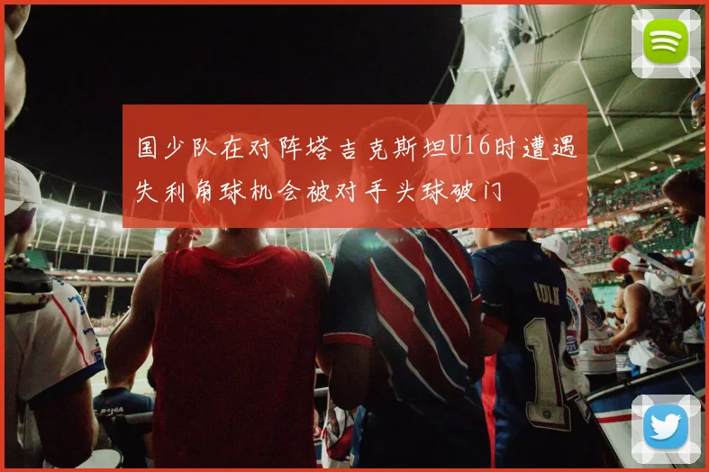 国少队在对阵塔吉克斯坦U16时遭遇失利角球机会被对手头球破门