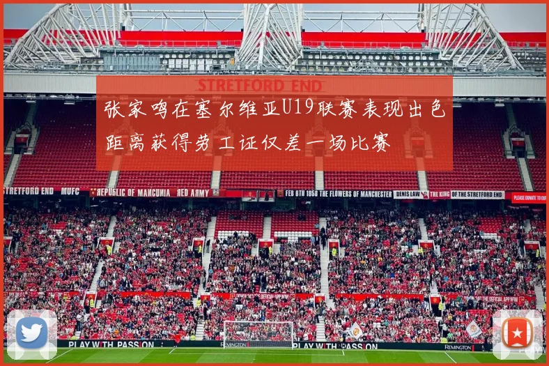 张家鸣在塞尔维亚U19联赛表现出色距离获得劳工证仅差一场比赛