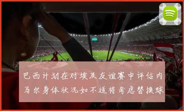 巴西计划在对埃及友谊赛中评估内马尔身体状况如不适将考虑替换球员