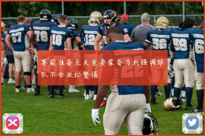 赛前准备至关重要蒙哥马利强调球队不会放松警惕