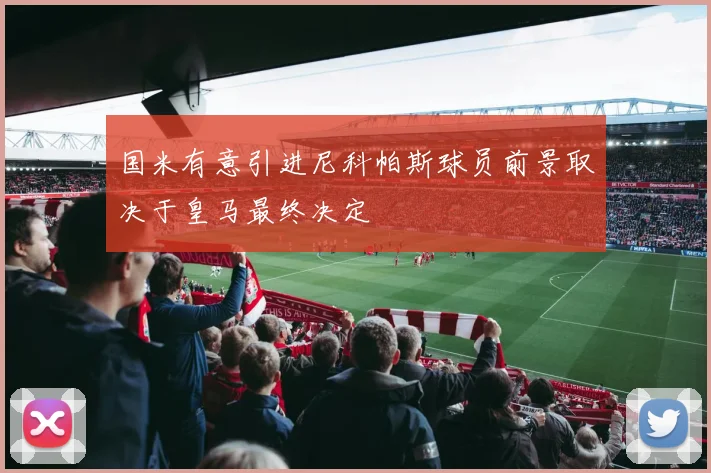 国米有意引进尼科帕斯球员前景取决于皇马最终决定