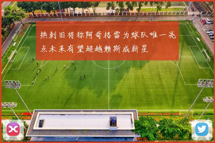 热刺旧将称阿奇格雷为球队唯一亮点未来有望超越赖斯成新星