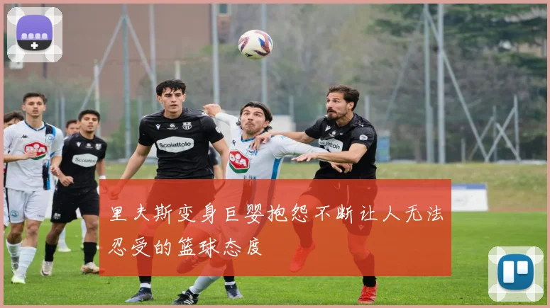 里夫斯变身巨婴抱怨不断让人无法忍受的篮球态度