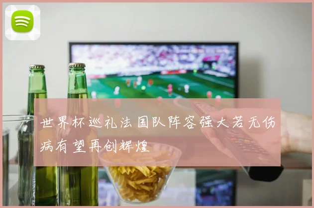 世界杯巡礼法国队阵容强大若无伤病有望再创辉煌
