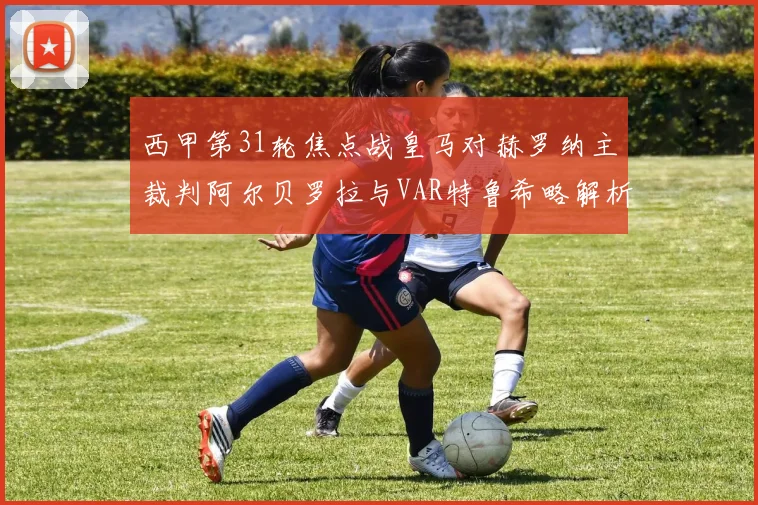西甲第31轮焦点战皇马对赫罗纳主裁判阿尔贝罗拉与VAR特鲁希略解析