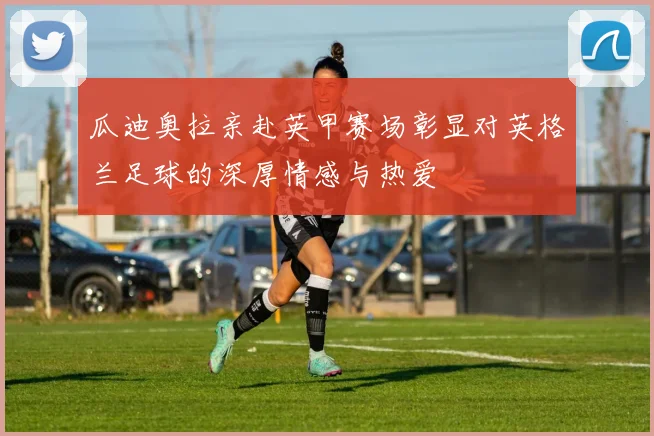 瓜迪奥拉亲赴英甲赛场彰显对英格兰足球的深厚情感与热爱
