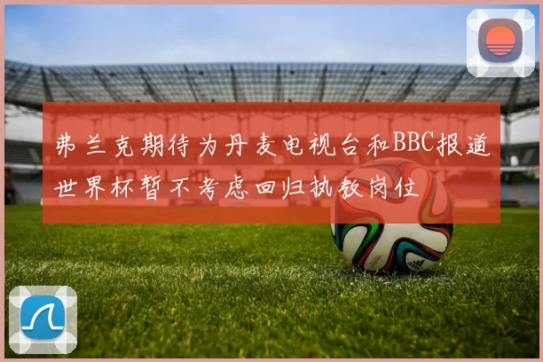 弗兰克期待为丹麦电视台和BBC报道世界杯暂不考虑回归执教岗位
