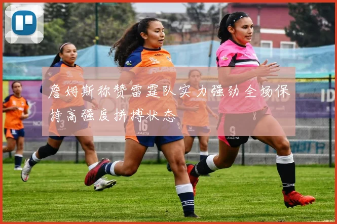 詹姆斯称赞雷霆队实力强劲全场保持高强度拼搏状态